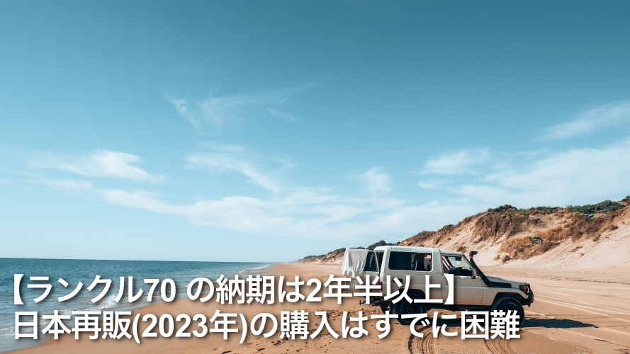 【ランクル70 の納期は2年半以上】日本再販(2023年)の購入はすでに困難